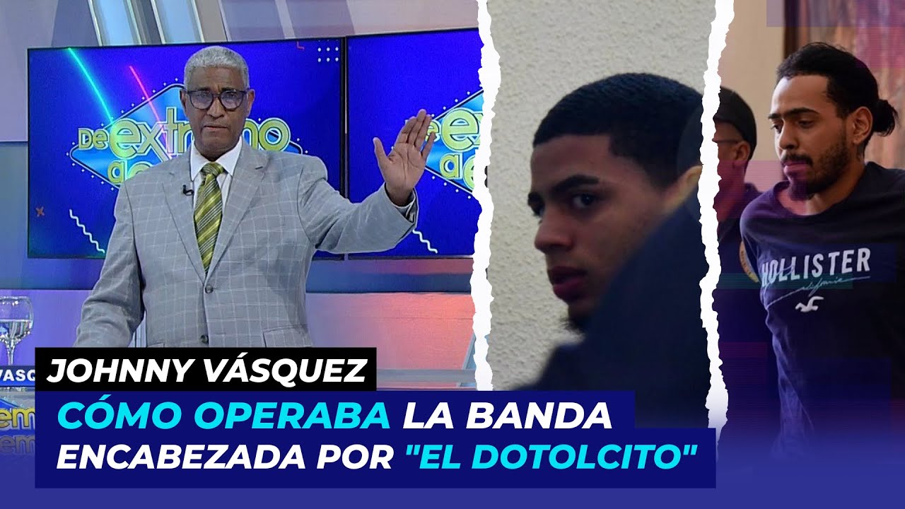 Revelan cómo operaba la banda encabezada por "El Dotolcito" | Johnny Vásquez